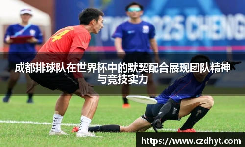 成都排球队在世界杯中的默契配合展现团队精神与竞技实力